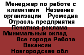 Менеджер по работе с клиентами › Название организации ­ Русмедиа › Отрасль предприятия ­ Печатная реклама › Минимальный оклад ­ 50 000 - Все города Работа » Вакансии   . Новгородская обл.,Великий Новгород г.